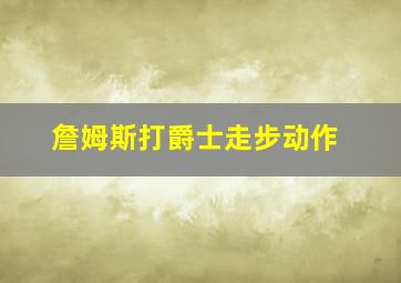 詹姆斯打爵士走步动作