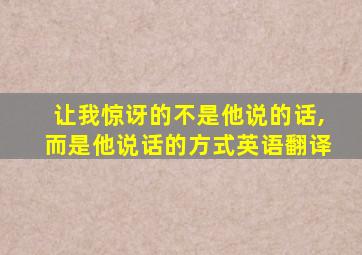 让我惊讶的不是他说的话,而是他说话的方式英语翻译