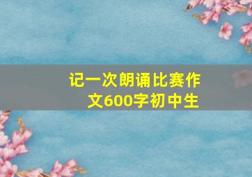 记一次朗诵比赛作文600字初中生