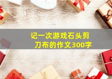 记一次游戏石头剪刀布的作文300字