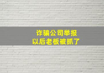 诈骗公司举报以后老板被抓了