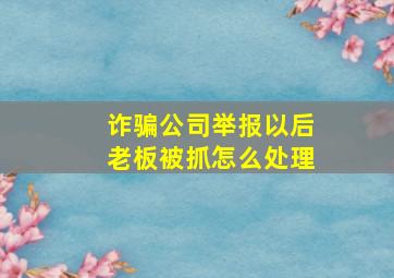 诈骗公司举报以后老板被抓怎么处理