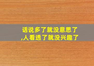 话说多了就没意思了,人看透了就没兴趣了