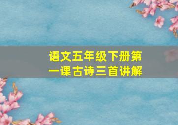 语文五年级下册第一课古诗三首讲解