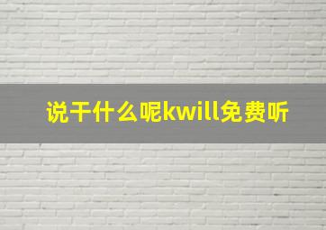 说干什么呢kwill免费听