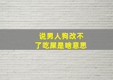 说男人狗改不了吃屎是啥意思