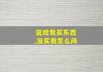 说给我买东西,没买我怎么问