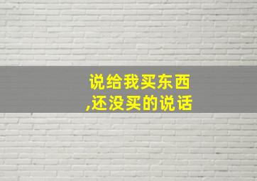 说给我买东西,还没买的说话