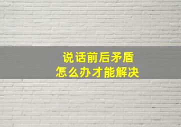 说话前后矛盾怎么办才能解决