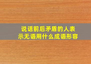 说话前后矛盾的人表示无语用什么成语形容