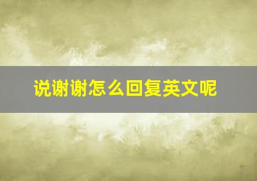 说谢谢怎么回复英文呢