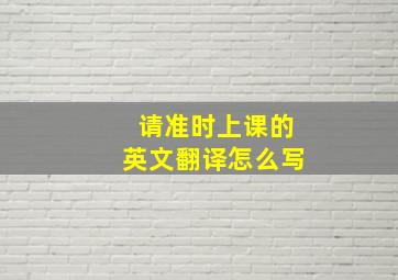 请准时上课的英文翻译怎么写