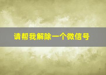 请帮我解除一个微信号