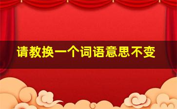 请教换一个词语意思不变