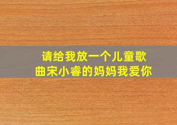 请给我放一个儿童歌曲宋小睿的妈妈我爱你