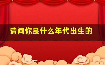 请问你是什么年代出生的