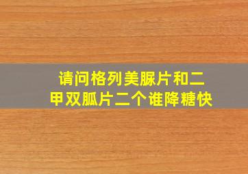 请问格列美脲片和二甲双胍片二个谁降糖快