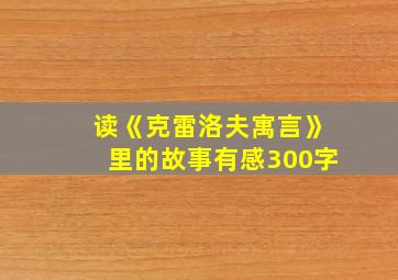 读《克雷洛夫寓言》里的故事有感300字