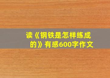 读《钢铁是怎样练成的》有感600字作文