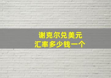 谢克尔兑美元汇率多少钱一个