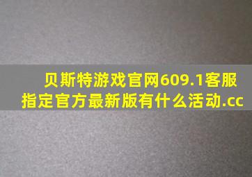 贝斯特游戏官网609.1客服指定官方最新版有什么活动.cc