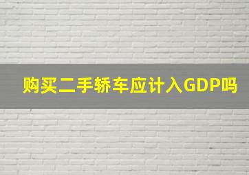 购买二手轿车应计入GDP吗