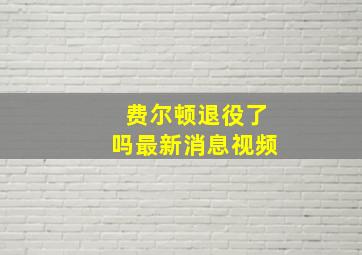 费尔顿退役了吗最新消息视频