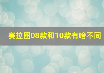 赛拉图08款和10款有啥不同