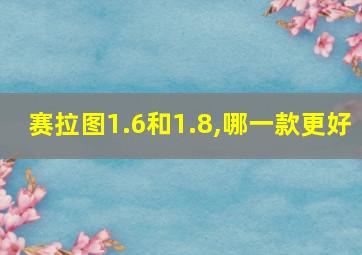 赛拉图1.6和1.8,哪一款更好