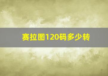 赛拉图120码多少转