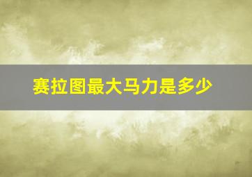 赛拉图最大马力是多少