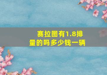 赛拉图有1.8排量的吗多少钱一辆