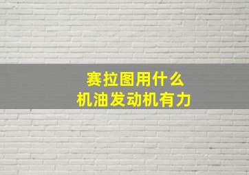 赛拉图用什么机油发动机有力