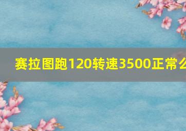 赛拉图跑120转速3500正常么