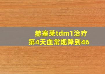 赫塞莱tdm1治疗第4天血常规降到46