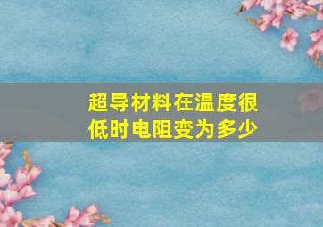 超导材料在温度很低时电阻变为多少