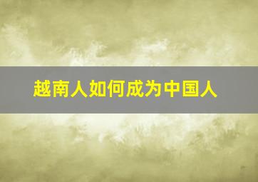 越南人如何成为中国人