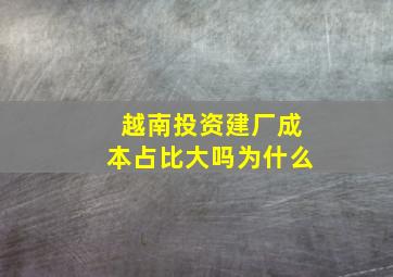 越南投资建厂成本占比大吗为什么