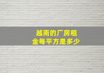 越南的厂房租金每平方是多少