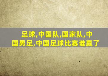 足球,中国队,国家队,中国男足,中国足球比赛谁赢了