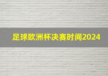 足球欧洲杯决赛时间2024