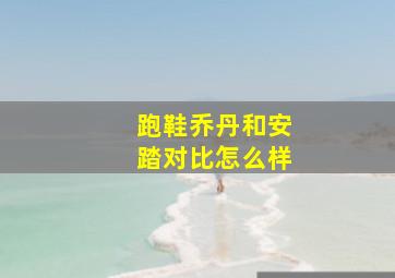 跑鞋乔丹和安踏对比怎么样