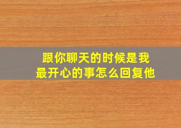 跟你聊天的时候是我最开心的事怎么回复他