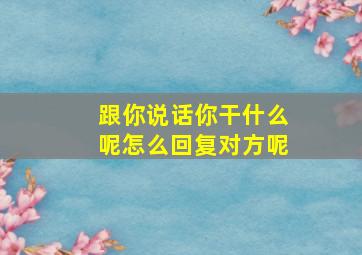 跟你说话你干什么呢怎么回复对方呢