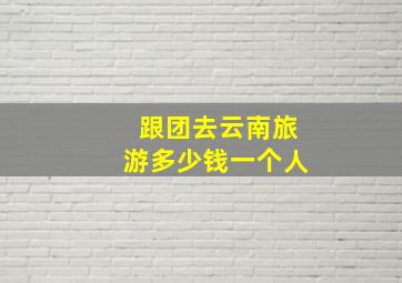 跟团去云南旅游多少钱一个人