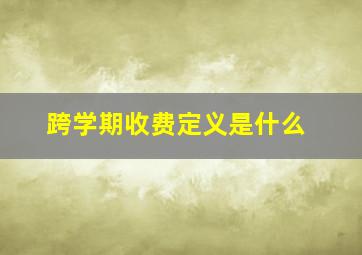 跨学期收费定义是什么