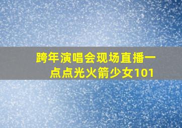 跨年演唱会现场直播一点点光火箭少女101