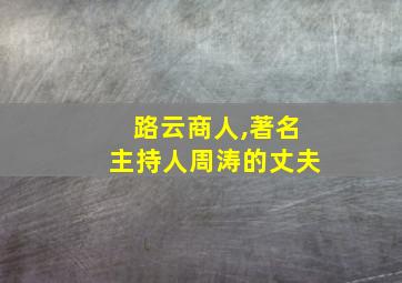 路云商人,著名主持人周涛的丈夫