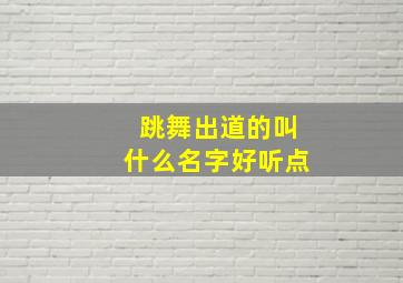 跳舞出道的叫什么名字好听点