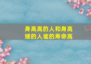 身高高的人和身高矮的人谁的寿命高